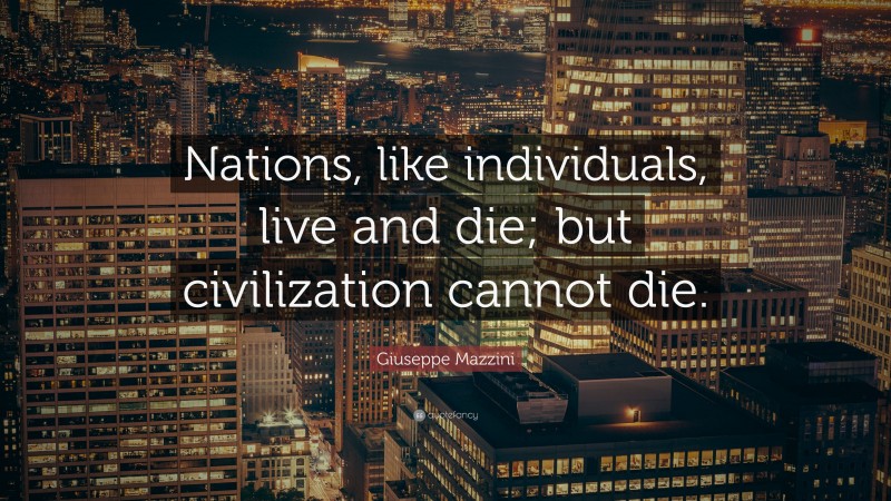 Giuseppe Mazzini Quote: “Nations, like individuals, live and die; but civilization cannot die.”
