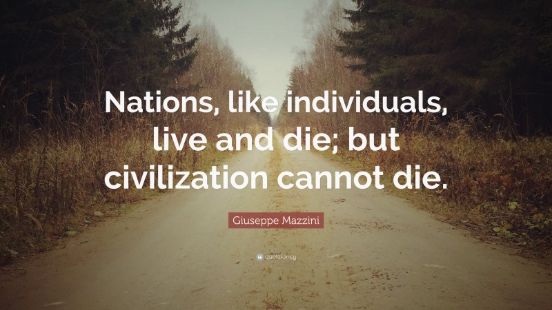 Giuseppe Mazzini Quote: “Nations, like individuals, live and die; but civilization cannot die.”