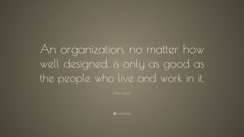 Dee Hock Quote: “An organization, no matter how well designed, is only as good as the people who live and work in it.”