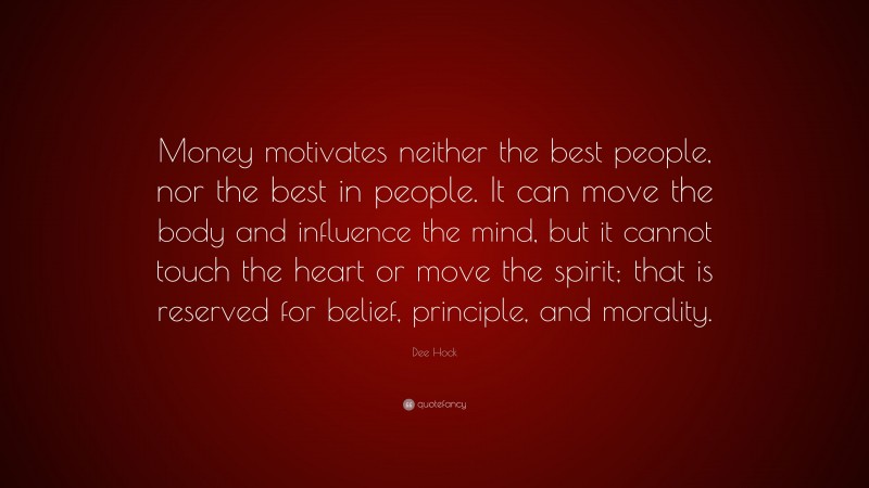 Dee Hock Quote: “Money motivates neither the best people, nor the best in people. It can move the body and influence the mind, but it cannot touch the heart or move the spirit; that is reserved for belief, principle, and morality.”