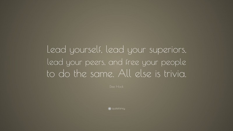 Dee Hock Quote: “Lead yourself, lead your superiors, lead your peers, and free your people to do the same. All else is trivia.”