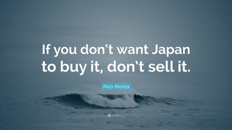 Akio Morita Quote: “If you don’t want Japan to buy it, don’t sell it.”
