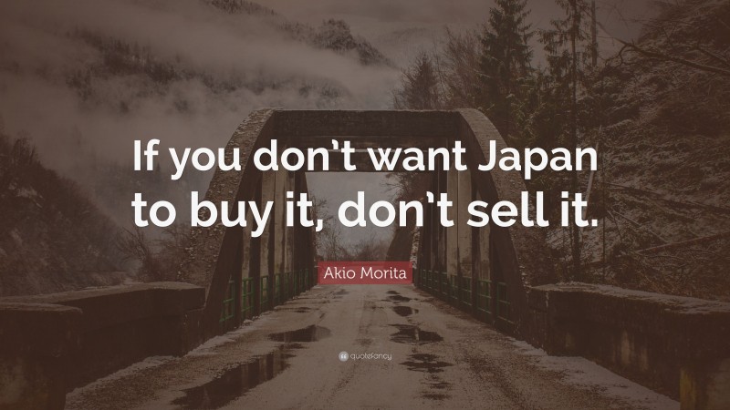 Akio Morita Quote: “If you don’t want Japan to buy it, don’t sell it.”