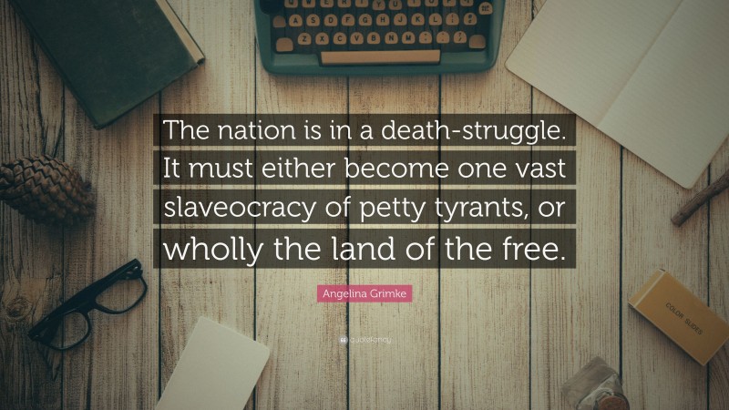 Angelina Grimke Quote: “The nation is in a death-struggle. It must either become one vast slaveocracy of petty tyrants, or wholly the land of the free.”