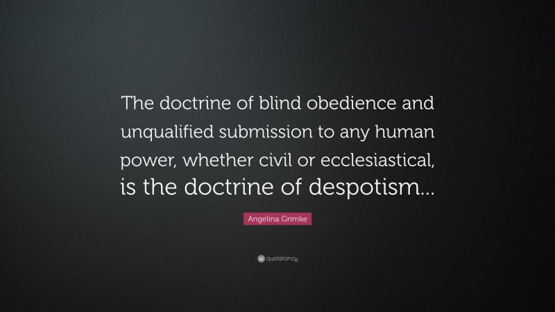 Angelina Grimke Quote: “The doctrine of blind obedience and unqualified submission to any human power, whether civil or ecclesiastical, is the doctrine of despotism...”