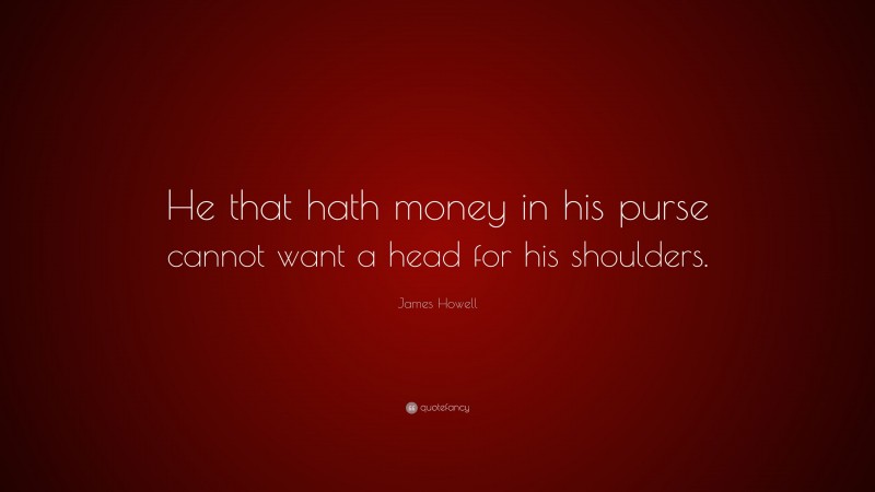 James Howell Quote: “He that hath money in his purse cannot want a head for his shoulders.”
