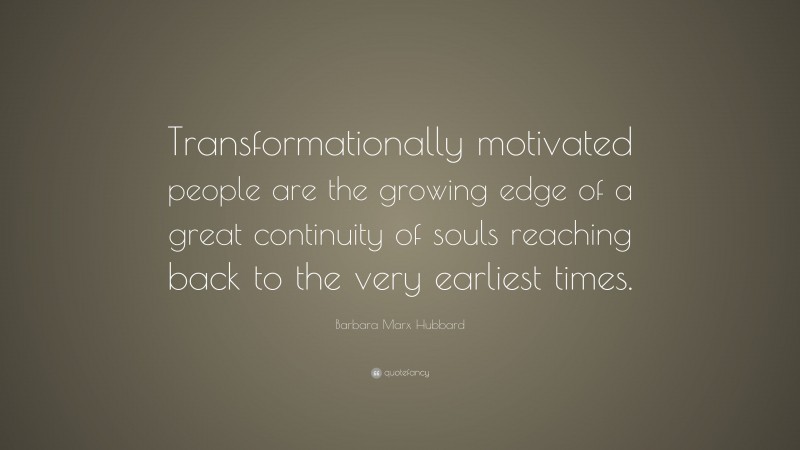 Barbara Marx Hubbard Quote: “Transformationally motivated people are the growing edge of a great continuity of souls reaching back to the very earliest times.”