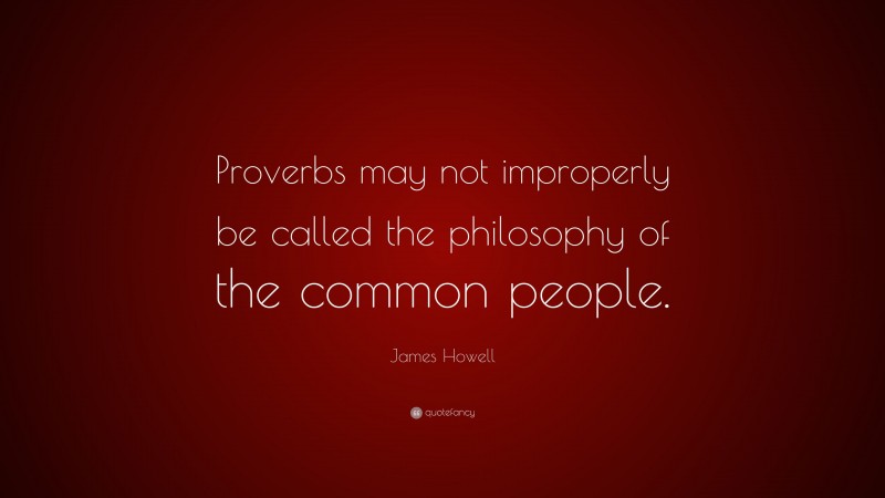 James Howell Quote: “Proverbs may not improperly be called the philosophy of the common people.”