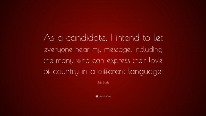 Jeb Bush Quote: “As a candidate, I intend to let everyone hear my message, including the many who can express their love of country in a different language.”