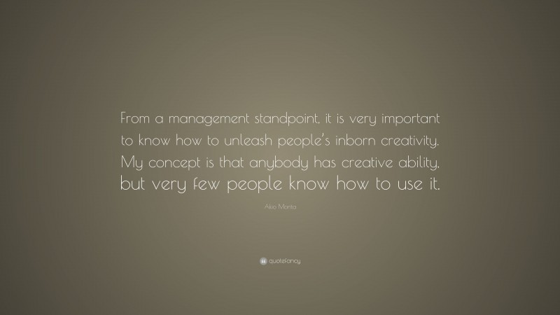 Akio Morita Quote: “From a management standpoint, it is very important to know how to unleash people’s inborn creativity. My concept is that anybody has creative ability, but very few people know how to use it.”
