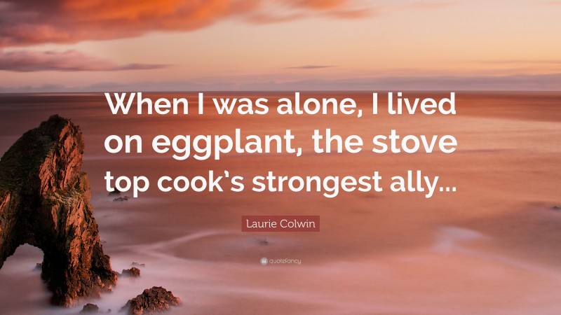 Laurie Colwin Quote: “When I was alone, I lived on eggplant, the stove top cook’s strongest ally...”