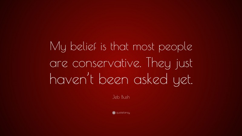Jeb Bush Quote: “My belief is that most people are conservative. They just haven’t been asked yet.”