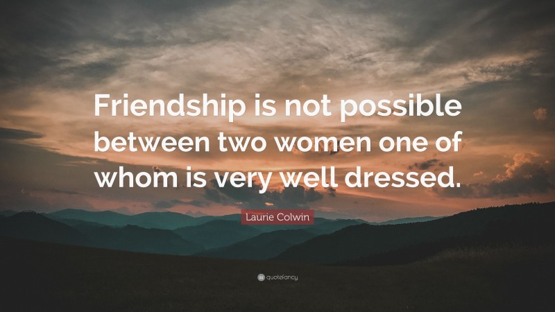 Laurie Colwin Quote: “Friendship is not possible between two women one of whom is very well dressed.”