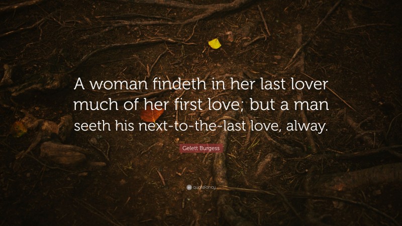 Gelett Burgess Quote: “A woman findeth in her last lover much of her first love; but a man seeth his next-to-the-last love, alway.”