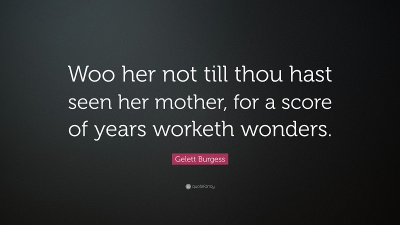Gelett Burgess Quote: “Woo her not till thou hast seen her mother, for a score of years worketh wonders.”