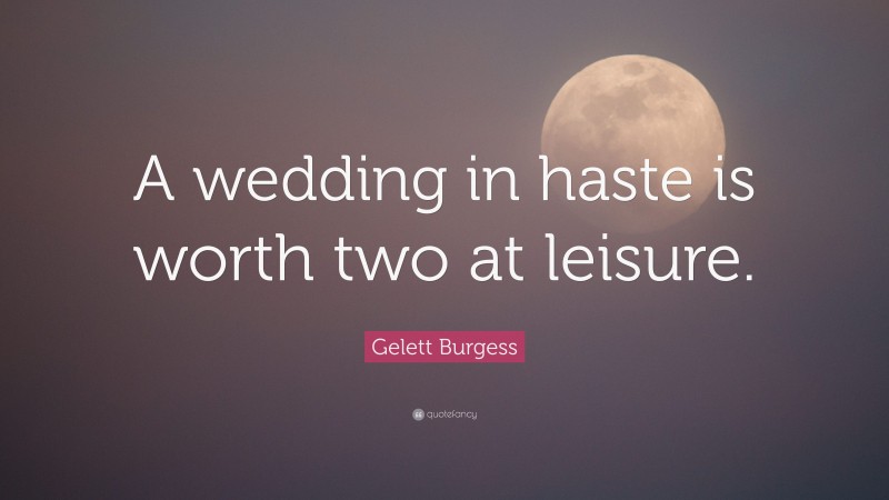 Gelett Burgess Quote: “A wedding in haste is worth two at leisure.”
