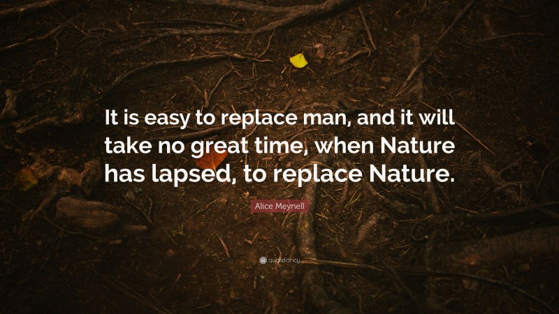 Alice Meynell Quote: “It is easy to replace man, and it will take no great time, when Nature has lapsed, to replace Nature.”