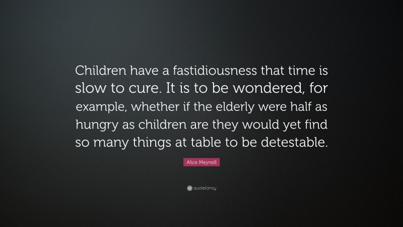 Alice Meynell Quote: “Children have a fastidiousness that time is slow to cure. It is to be wondered, for example, whether if the elderly were half as hungry as children are they would yet find so many things at table to be detestable.”