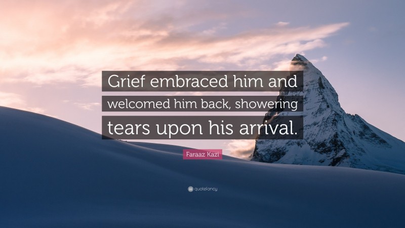 Faraaz Kazi Quote: “Grief embraced him and welcomed him back, showering tears upon his arrival.”