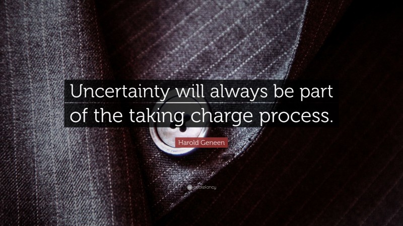 Harold Geneen Quote: “Uncertainty will always be part of the taking charge process.”