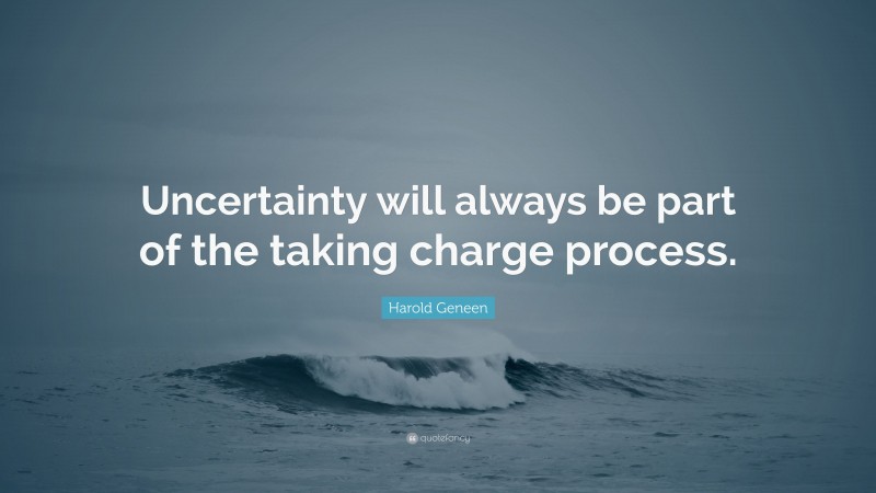 Harold Geneen Quote: “Uncertainty will always be part of the taking charge process.”