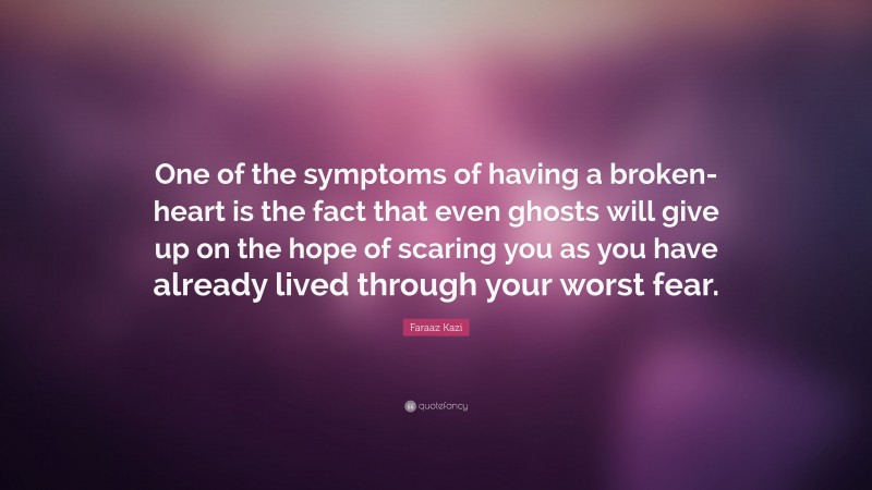Faraaz Kazi Quote: “One of the symptoms of having a broken-heart is the fact that even ghosts will give up on the hope of scaring you as you have already lived through your worst fear.”