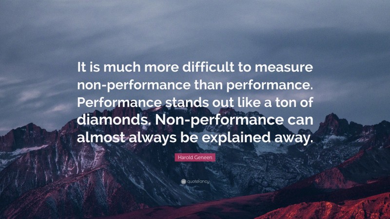 Harold Geneen Quote: “It is much more difficult to measure non-performance than performance. Performance stands out like a ton of diamonds. Non-performance can almost always be explained away.”