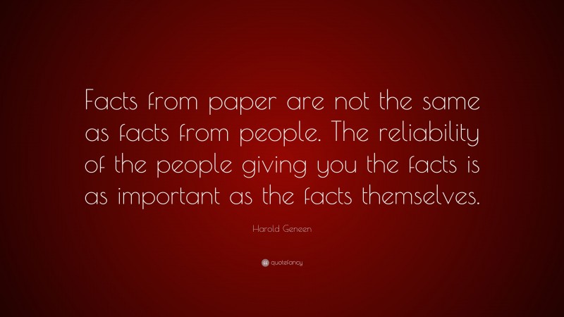 Harold Geneen Quote: “Facts from paper are not the same as facts from people. The reliability of the people giving you the facts is as important as the facts themselves.”
