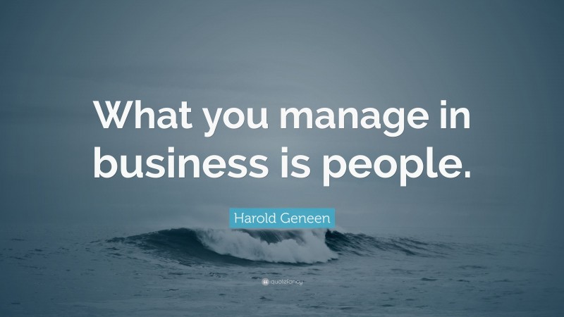 Harold Geneen Quote: “What you manage in business is people.”