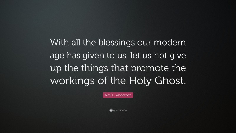 Neil L. Andersen Quote: “With all the blessings our modern age has given to us, let us not give up the things that promote the workings of the Holy Ghost.”