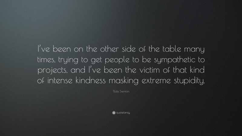 Tilda Swinton Quote: “I’ve been on the other side of the table many times, trying to get people to be sympathetic to projects, and I’ve been the victim of that kind of intense kindness masking extreme stupidity.”