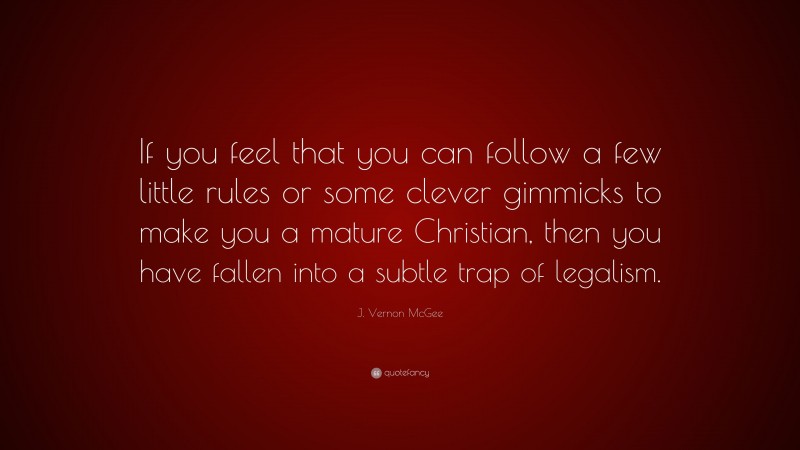J. Vernon McGee Quote: “If you feel that you can follow a few little rules or some clever gimmicks to make you a mature Christian, then you have fallen into a subtle trap of legalism.”