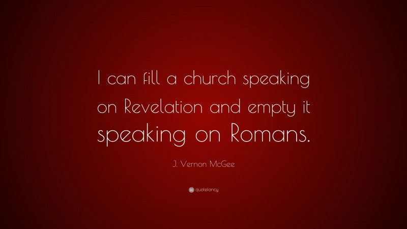 J. Vernon McGee Quote: “I can fill a church speaking on Revelation and empty it speaking on Romans.”