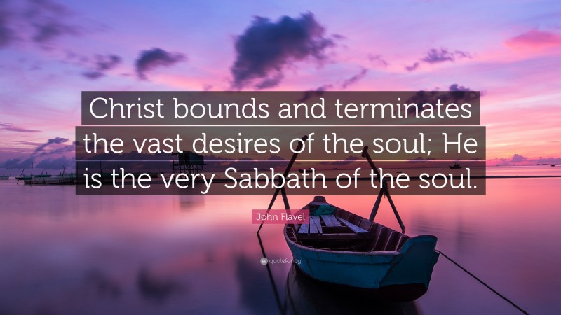 John Flavel Quote: “Christ bounds and terminates the vast desires of the soul; He is the very Sabbath of the soul.”