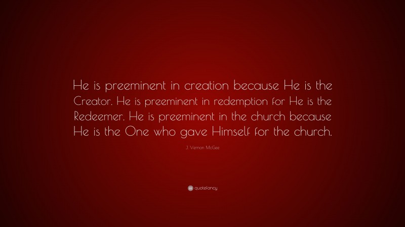 J. Vernon McGee Quote: “He is preeminent in creation because He is the Creator. He is preeminent in redemption for He is the Redeemer. He is preeminent in the church because He is the One who gave Himself for the church.”