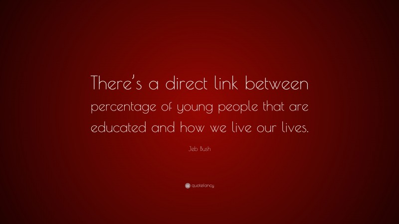 Jeb Bush Quote: “There’s a direct link between percentage of young people that are educated and how we live our lives.”