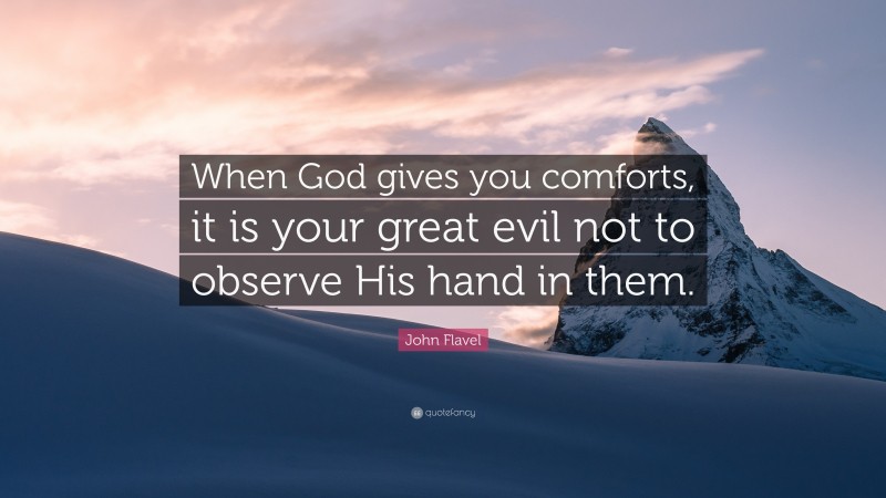 John Flavel Quote: “When God gives you comforts, it is your great evil not to observe His hand in them.”