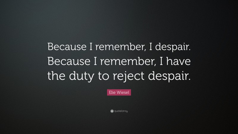 Elie Wiesel Quote: “Because I remember, I despair. Because I remember, I have the duty to reject despair.”