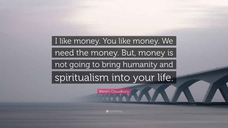 Bikram Choudhury Quote: “I like money. You like money. We need the money. But, money is not going to bring humanity and spiritualism into your life.”