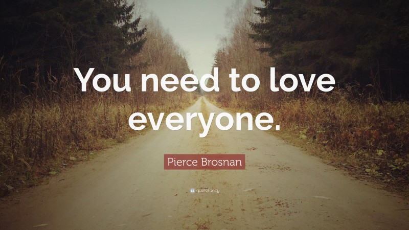 Pierce Brosnan Quote: “You need to love everyone.”