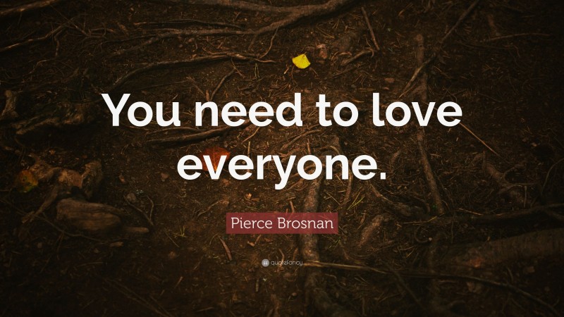 Pierce Brosnan Quote: “You need to love everyone.”