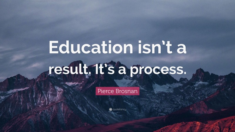 Pierce Brosnan Quote: “Education isn’t a result. It’s a process.”