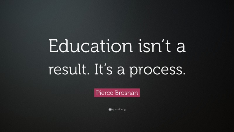 Pierce Brosnan Quote: “Education isn’t a result. It’s a process.”