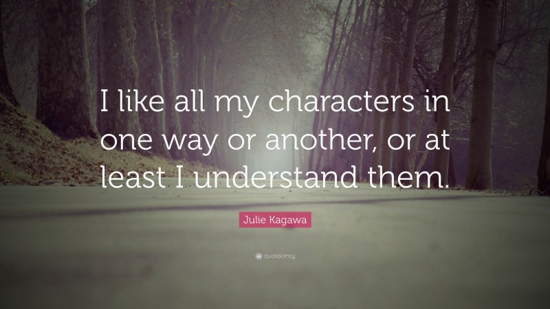 Julie Kagawa Quote: “I like all my characters in one way or another, or at least I understand them.”