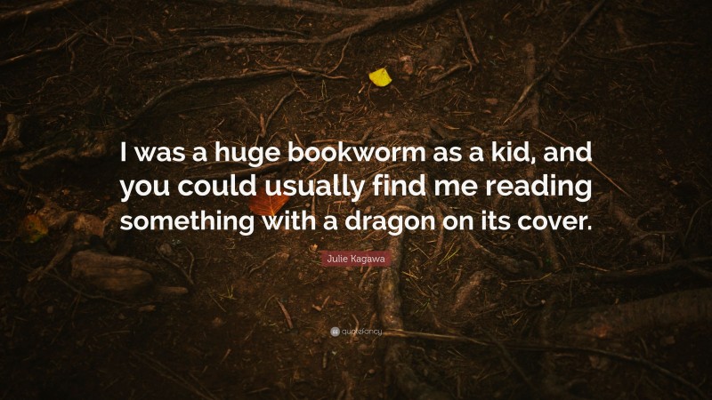 Julie Kagawa Quote: “I was a huge bookworm as a kid, and you could usually find me reading something with a dragon on its cover.”