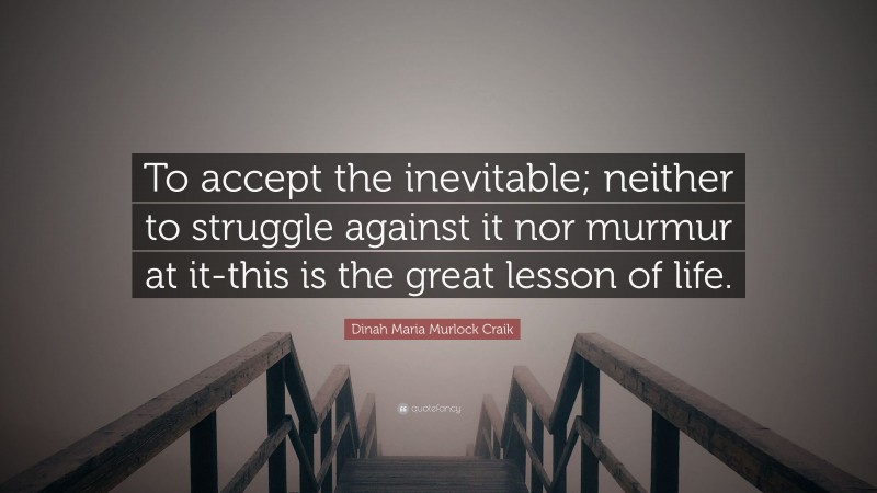 Dinah Maria Murlock Craik Quote: “To accept the inevitable; neither to struggle against it nor murmur at it-this is the great lesson of life.”
