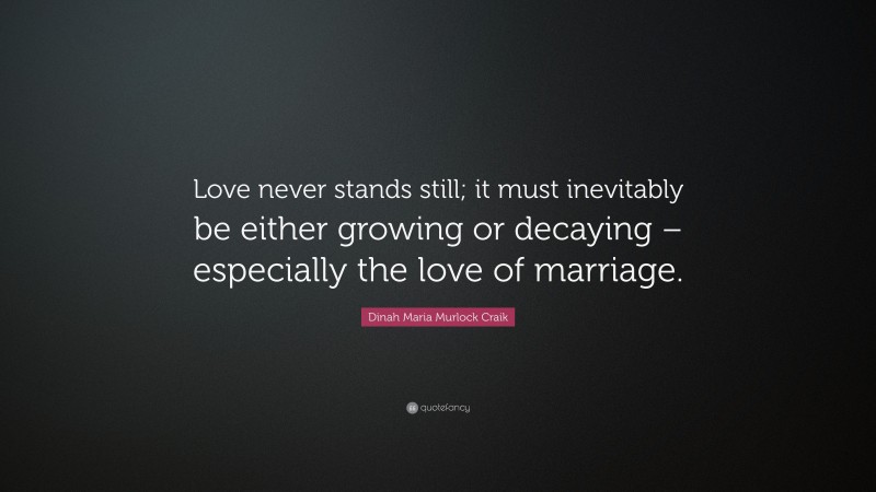 Dinah Maria Murlock Craik Quote: “Love never stands still; it must inevitably be either growing or decaying – especially the love of marriage.”