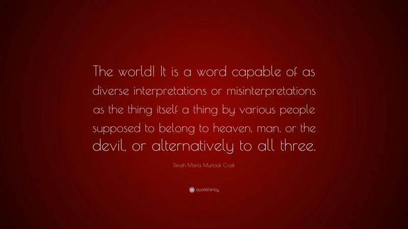 Dinah Maria Murlock Craik Quote: “The world! It is a word capable of as diverse interpretations or misinterpretations as the thing itself a thing by various people supposed to belong to heaven, man, or the devil, or alternatively to all three.”