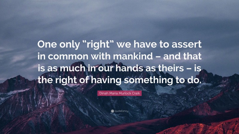 Dinah Maria Murlock Craik Quote: “One only “right” we have to assert in common with mankind – and that is as much in our hands as theirs – is the right of having something to do.”