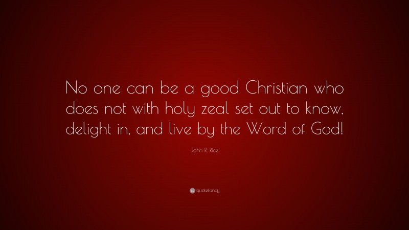 John R. Rice Quote: “No one can be a good Christian who does not with holy zeal set out to know, delight in, and live by the Word of God!”